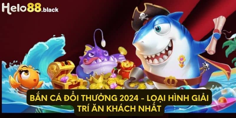 Bắn Cá Đổi Thưởng 2024 - Loại Hình Giải Trí Ăn Khách Nhất