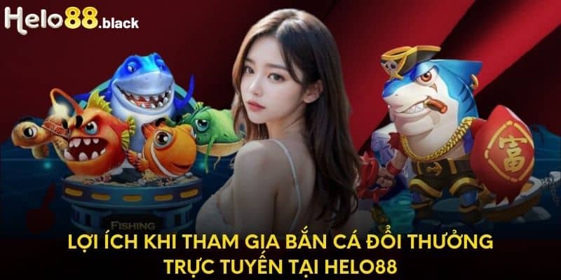 Lợi ích khi tham gia bắn cá đổi thưởng trực tuyến tại Helo88